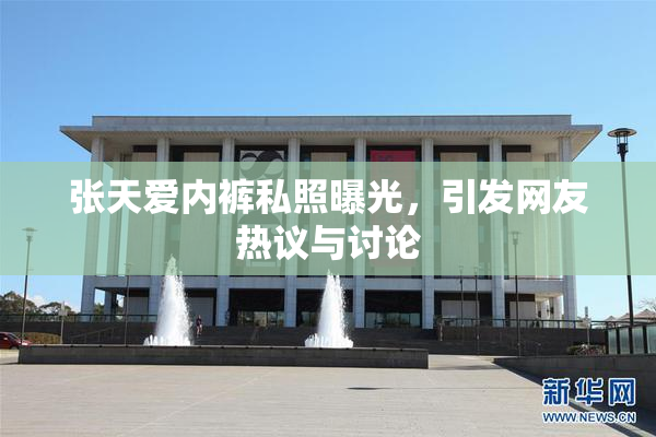 张天爱内裤私照曝光，引发网友热议与讨论