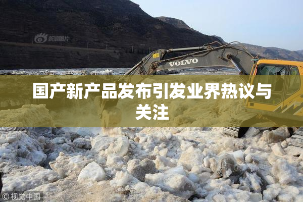 国产新产品发布引发业界热议与关注