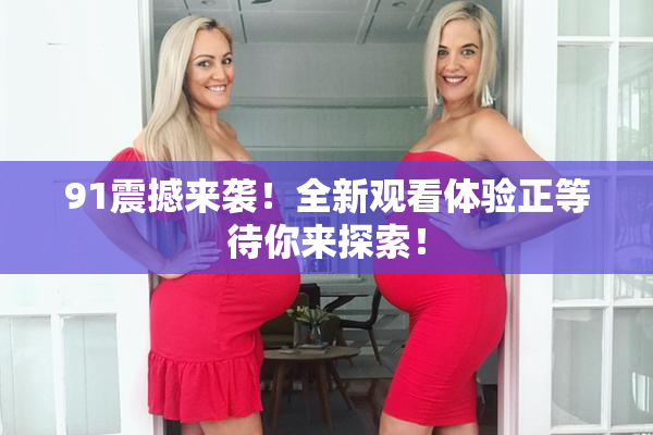 91震撼来袭！全新观看体验正等待你来探索！