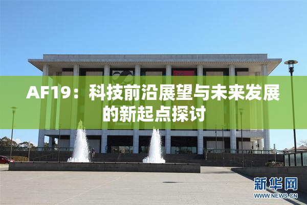 AF19：科技前沿展望与未来发展的新起点探讨