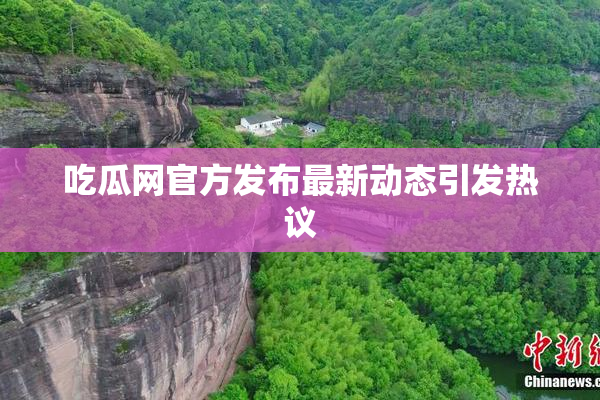 吃瓜网官方发布最新动态引发热议