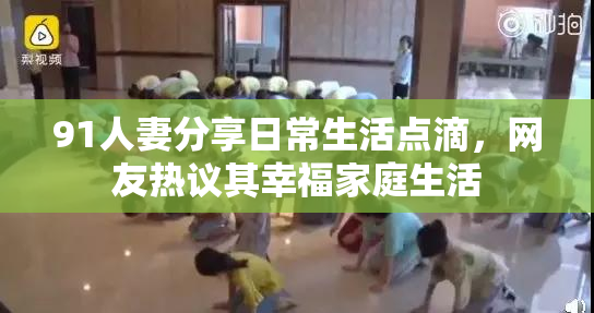 91人妻分享日常生活点滴，网友热议其幸福家庭生活