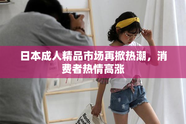 日本成人精品市场再掀热潮，消费者热情高涨