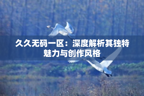 久久无码一区：深度解析其独特魅力与创作风格