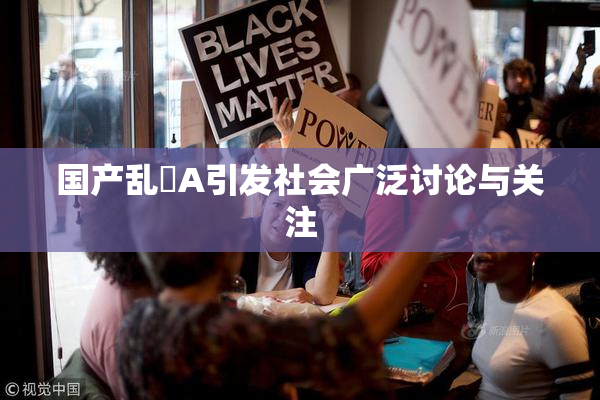 国产乱婬A引发社会广泛讨论与关注