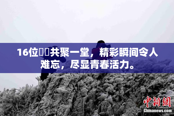 16位妺妺共聚一堂，精彩瞬间令人难忘，尽显青春活力。