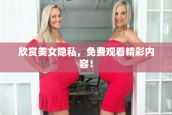 欣赏美女隐私，免费观看精彩内容！