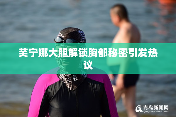 芙宁娜大胆解锁胸部秘密引发热议
