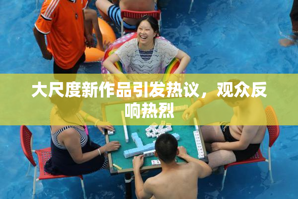 大尺度新作品引发热议，观众反响热烈