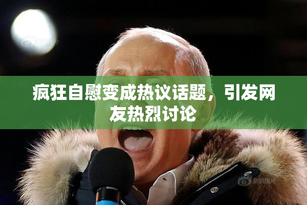 疯狂自慰变成热议话题，引发网友热烈讨论