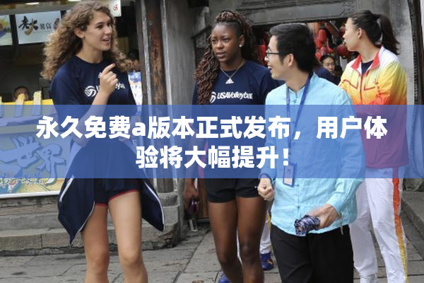 永久免费a版本正式发布，用户体验将大幅提升！