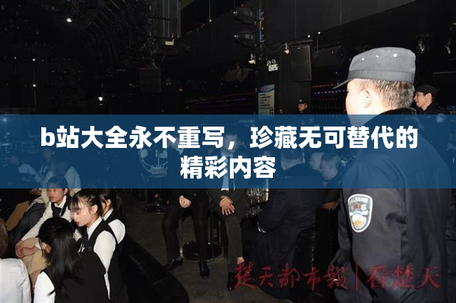 b站大全永不重写，珍藏无可替代的精彩内容