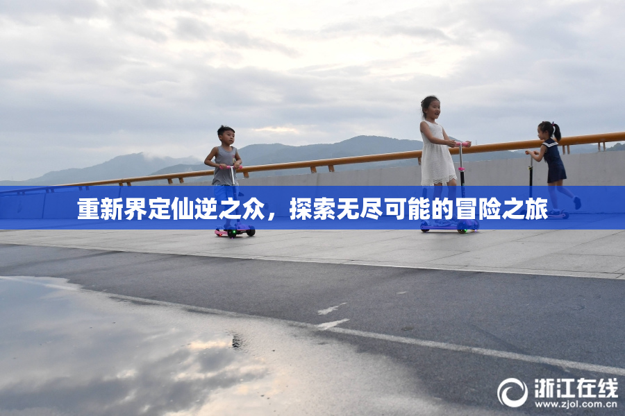 重新界定仙逆之众，探索无尽可能的冒险之旅