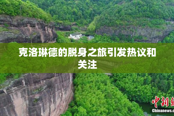 克洛琳德的脱身之旅引发热议和关注
