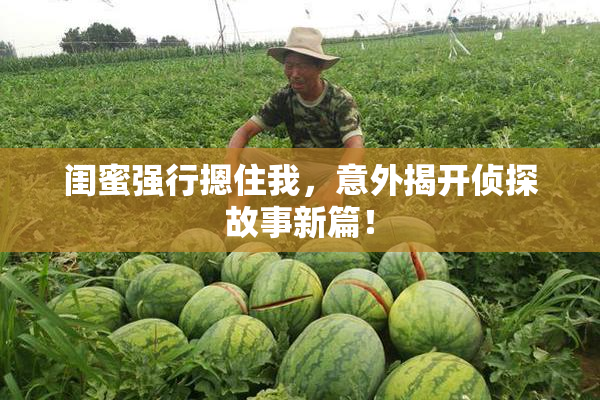 闺蜜强行摁住我，意外揭开侦探故事新篇！
