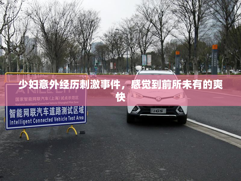 少妇意外经历刺激事件，感觉到前所未有的爽快