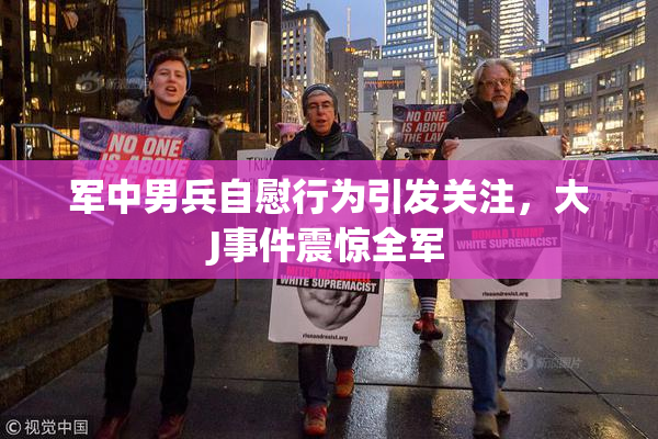 军中男兵自慰行为引发关注，大J事件震惊全军
