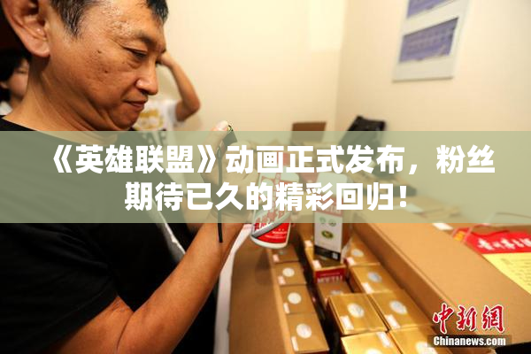 《英雄联盟》动画正式发布，粉丝期待已久的精彩回归！