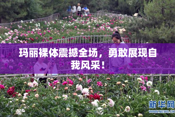 玛丽裸体震撼全场，勇敢展现自我风采！