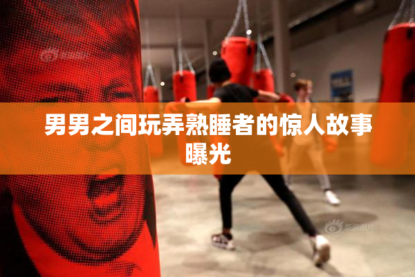 男男之间玩弄熟睡者的惊人故事曝光