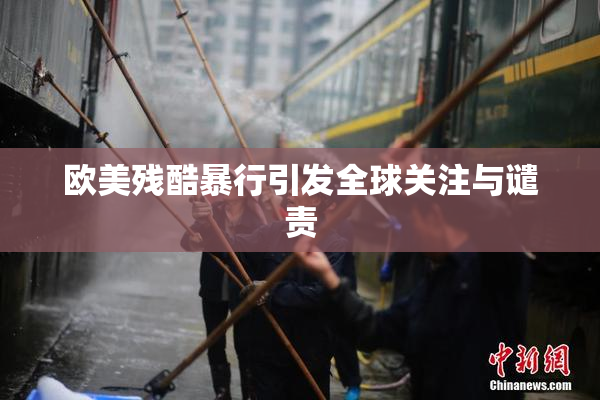 欧美残酷暴行引发全球关注与谴责