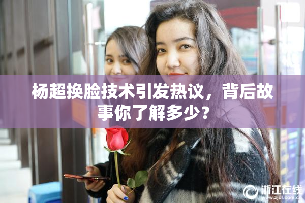 杨超换脸技术引发热议，背后故事你了解多少？