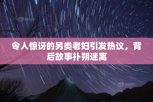 令人惊讶的另类老妇引发热议，背后故事扑朔迷离
