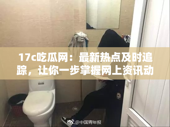 17c吃瓜网：最新热点及时追踪，让你一步掌握网上资讯动态！