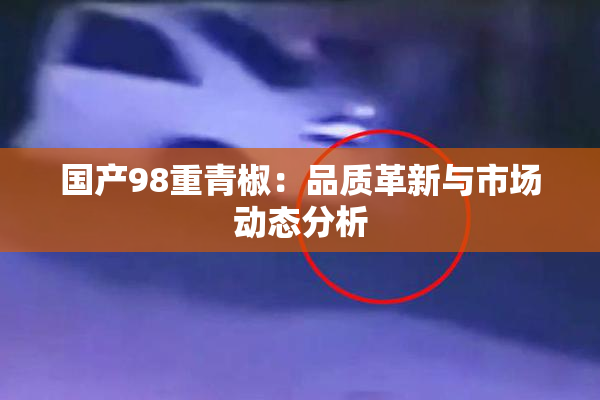 国产98重青椒：品质革新与市场动态分析