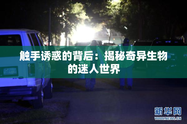 触手诱惑的背后：揭秘奇异生物的迷人世界