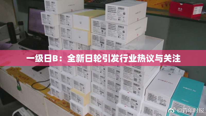 一级日B：全新日轮引发行业热议与关注