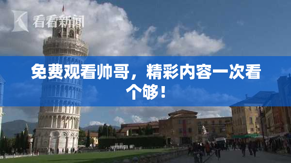 免费观看帅哥，精彩内容一次看个够！