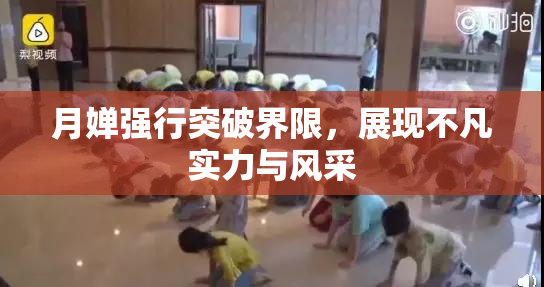 月婵强行突破界限，展现不凡实力与风采