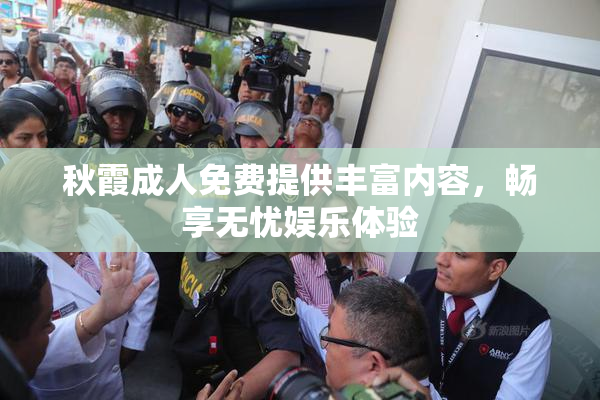 秋霞成人免费提供丰富内容，畅享无忧娱乐体验