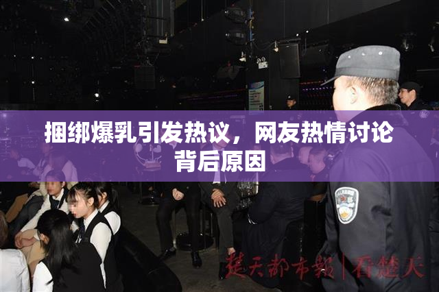 捆绑爆乳引发热议，网友热情讨论背后原因