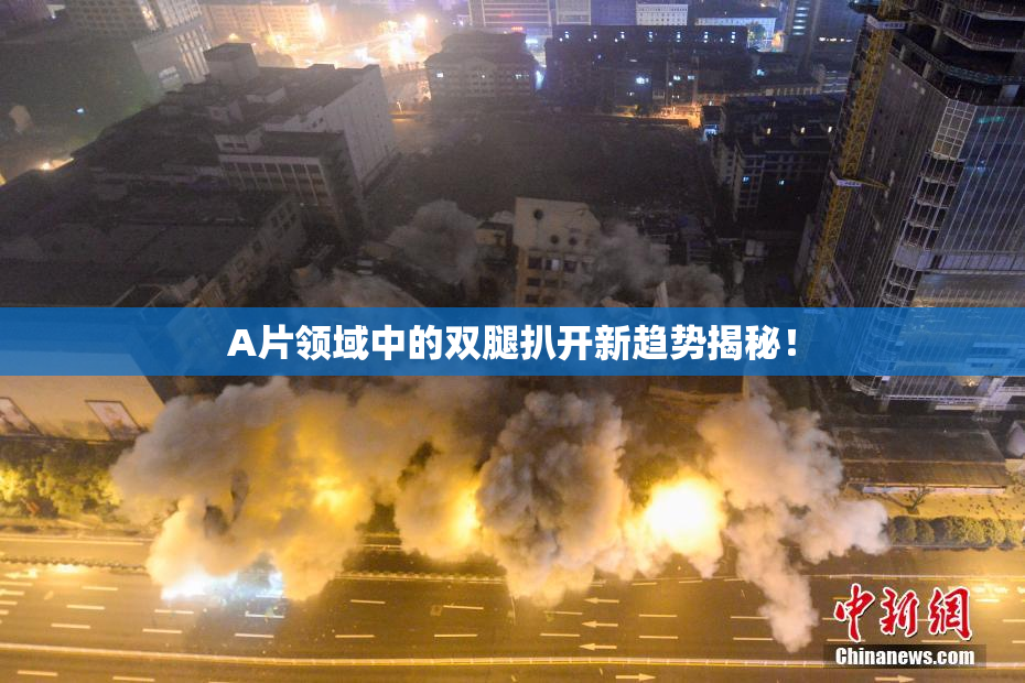 A片领域中的双腿扒开新趋势揭秘！