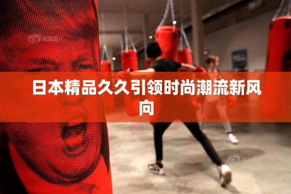 日本精品久久引领时尚潮流新风向