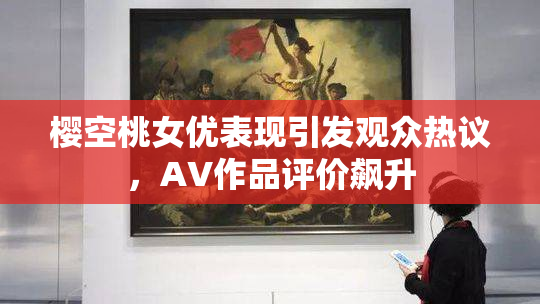 樱空桃女优表现引发观众热议，AV作品评价飙升