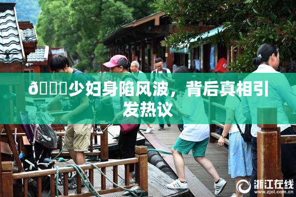 🔞少妇身陷风波，背后真相引发热议