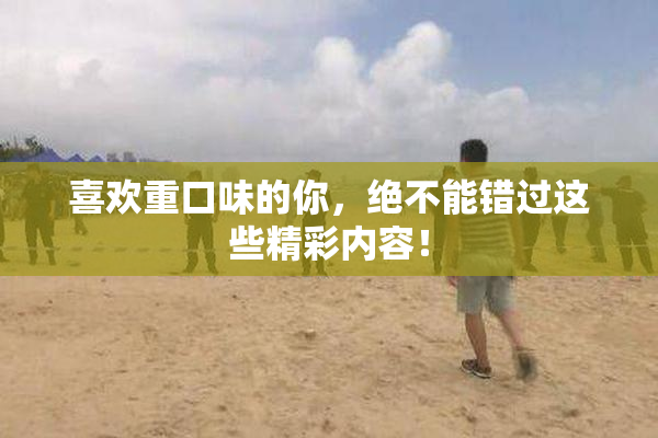 喜欢重口味的你，绝不能错过这些精彩内容！