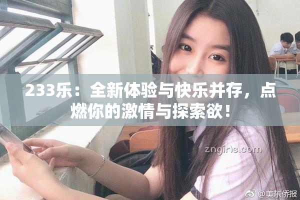 233乐：全新体验与快乐并存，点燃你的激情与探索欲！
