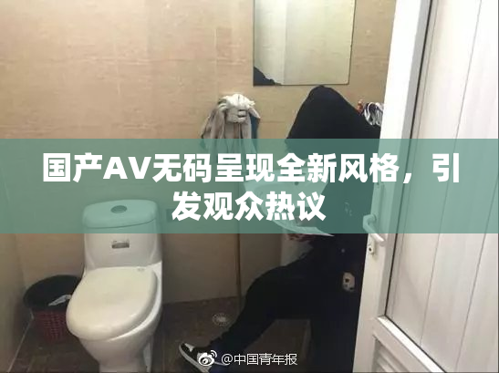国产AV无码呈现全新风格，引发观众热议