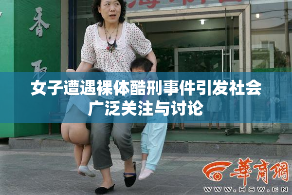 女子遭遇裸体酷刑事件引发社会广泛关注与讨论