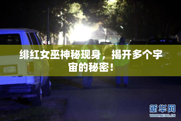 绯红女巫神秘现身，揭开多个宇宙的秘密！