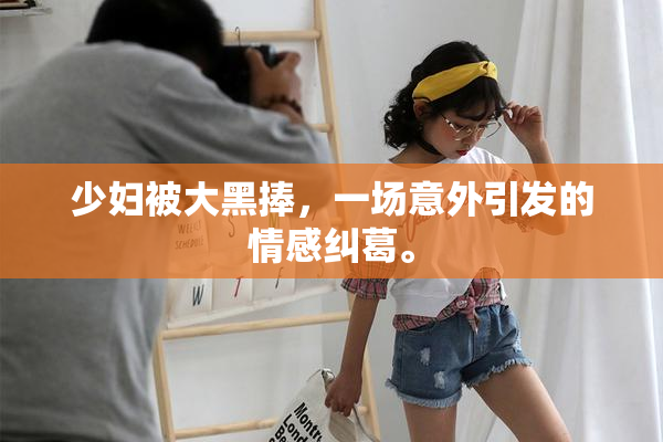少妇被大黑捧，一场意外引发的情感纠葛。