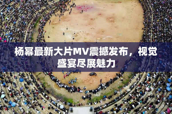 杨幂最新大片MV震撼发布，视觉盛宴尽展魅力