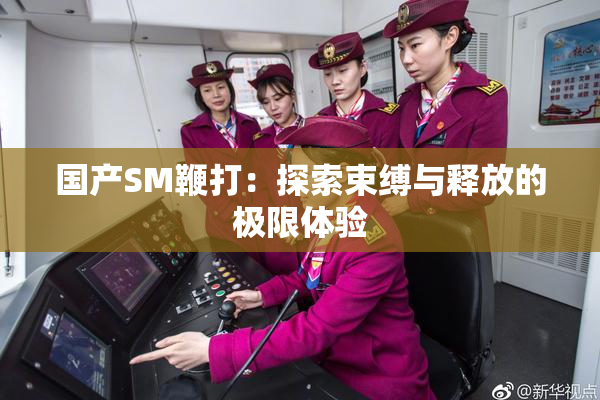 国产SM鞭打：探索束缚与释放的极限体验