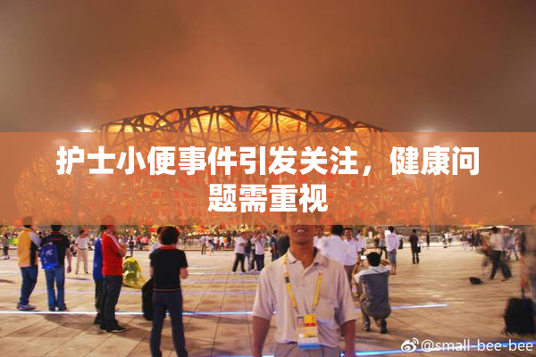 护士小便事件引发关注，健康问题需重视