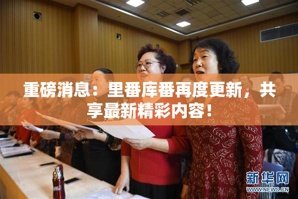 重磅消息：里番库番再度更新，共享最新精彩内容！