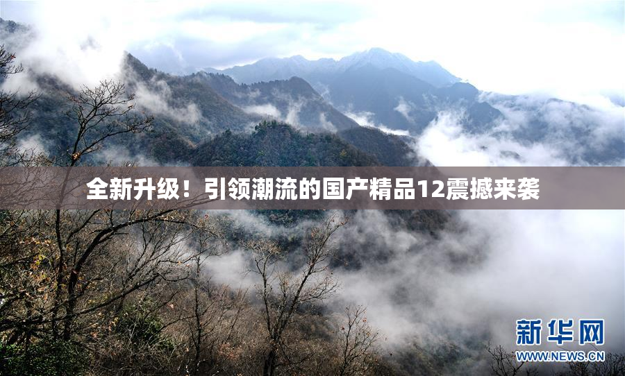 全新升级！引领潮流的国产精品12震撼来袭